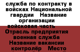 служба по контракту в войсках Национальной гвардии › Название организации ­ войсковая часть 3705 › Отрасль предприятия ­ военная служба › Название вакансии ­ контролёр › Место работы ­ Сосновый Бор Советская 62а › Минимальный оклад ­ 25 000 › Максимальный оклад ­ 29 000 › Возраст от ­ 18 › Возраст до ­ 40 - Ленинградская обл., Санкт-Петербург г. Работа » Вакансии   . Ленинградская обл.